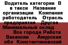 Водитель категории "В"в такси › Название организации ­ Компания-работодатель › Отрасль предприятия ­ Другое › Минимальный оклад ­ 40 000 - Все города Работа » Вакансии   . Амурская обл.,Константиновский р-н